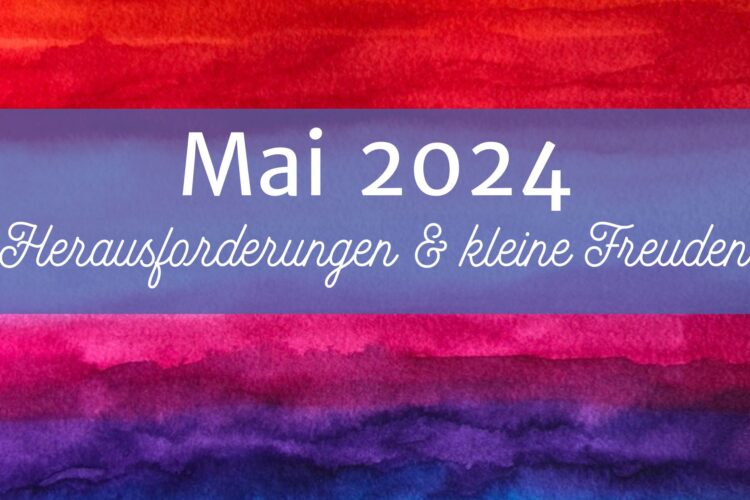 Monatsrückblick Mai 2024: Ein Monat voller Herausforderungen und kleiner Freuden
