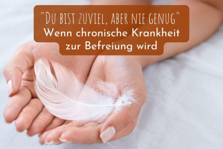 "Du bist zuviel, aber nie genug" - Wenn chronische Krankheit zur Befreiung wird